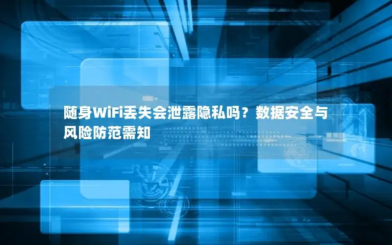 随身WiFi丢失会泄露隐私吗？数据安全与风险防范需知