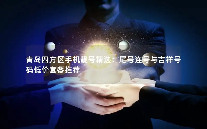 青岛四方区手机靓号精选：尾号连号与吉祥号码低价套餐推荐