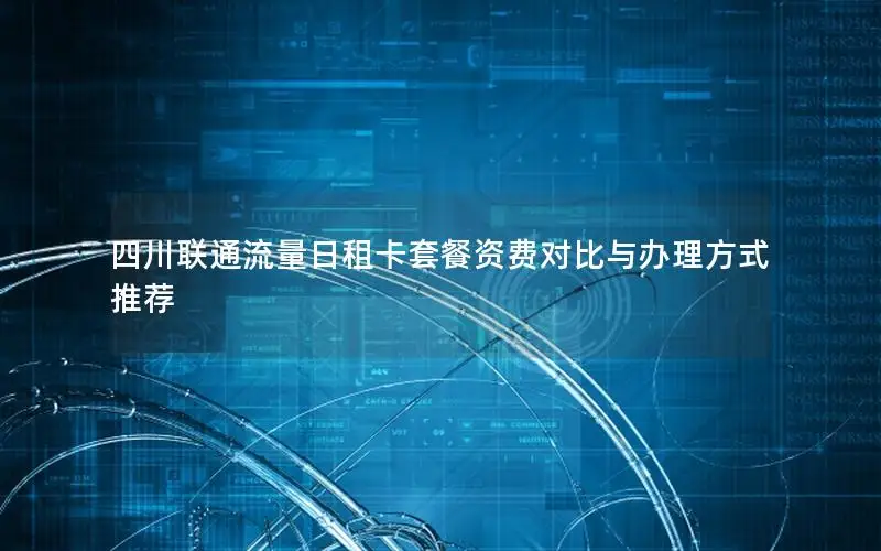 四川联通流量日租卡套餐资费对比与办理方式推荐