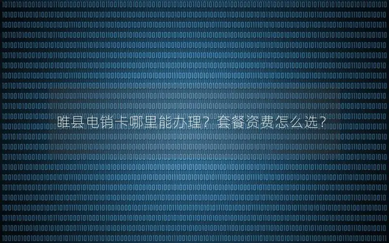 睢县电销卡哪里能办理？套餐资费怎么选？