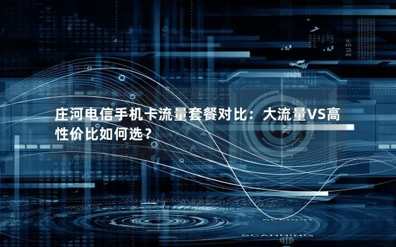 庄河电信手机卡流量套餐对比：大流量VS高性价比如何选？