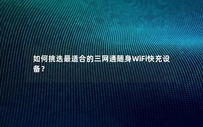 如何挑选最适合的三网通随身WiFi快充设备？