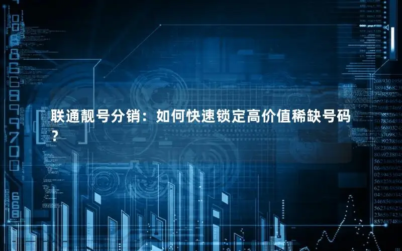 联通靓号分销：如何快速锁定高价值稀缺号码？