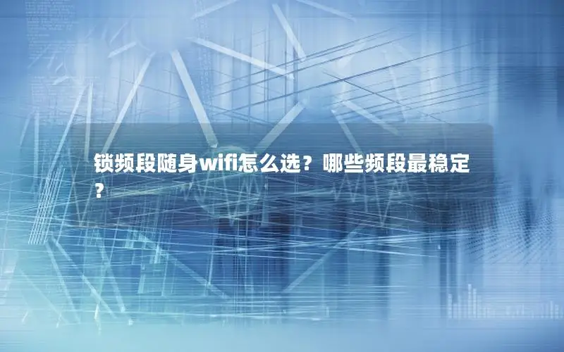 锁频段随身wifi怎么选？哪些频段最稳定？