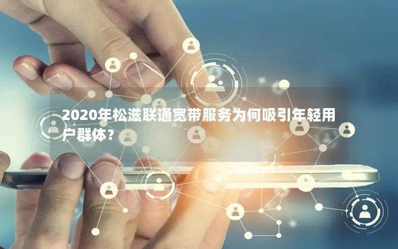 2020年松滋联通宽带服务为何吸引年轻用户群体？