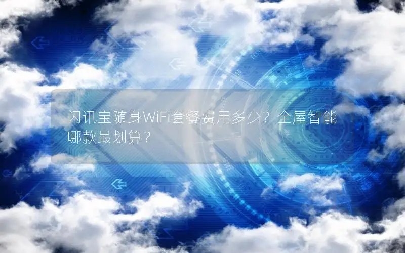 闪讯宝随身WiFi套餐费用多少？全屋智能哪款最划算？