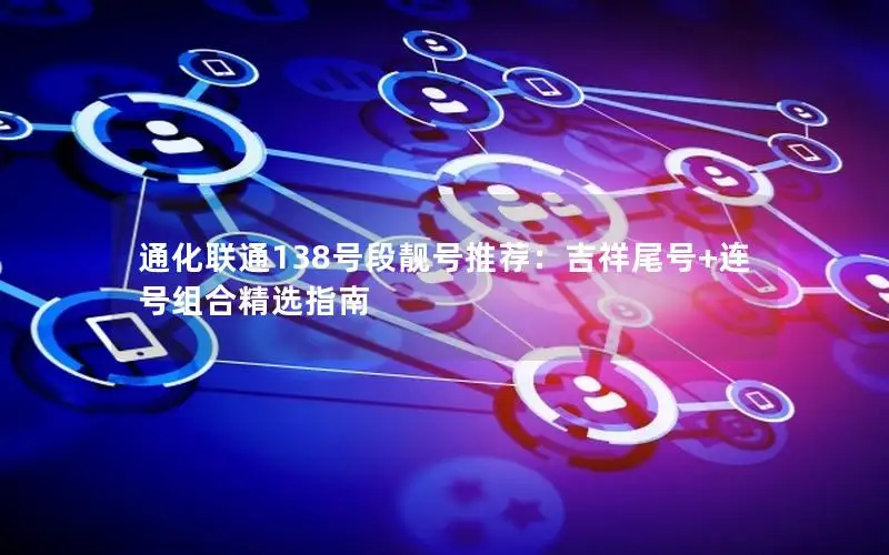通化联通138号段靓号推荐：吉祥尾号+连号组合精选指南