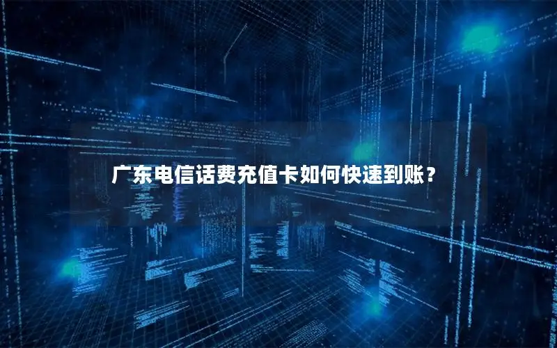 广东电信话费充值卡如何快速到账？