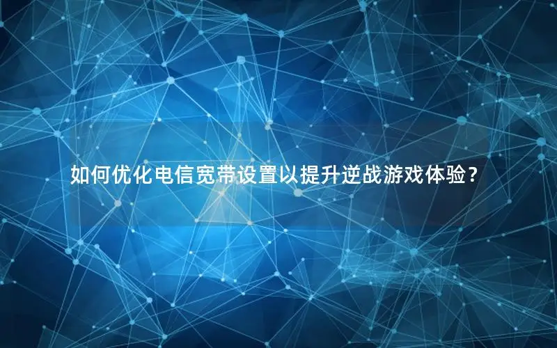 如何优化电信宽带设置以提升逆战游戏体验？
