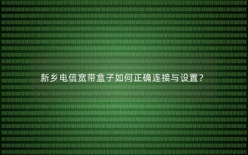 新乡电信宽带盒子如何正确连接与设置？