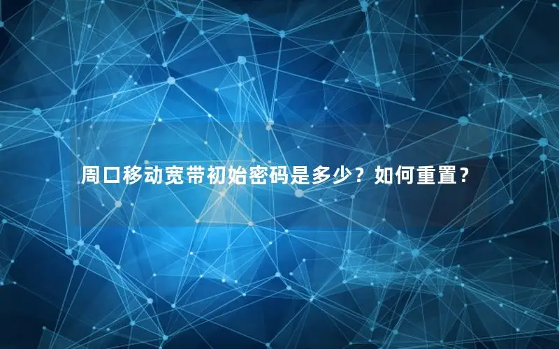 周口移动宽带初始密码是多少？如何重置？