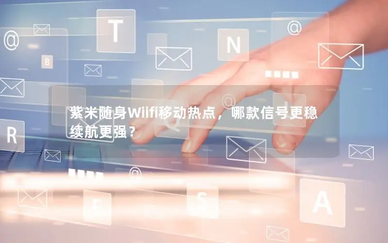 紫米随身Wiifi移动热点，哪款信号更稳续航更强？