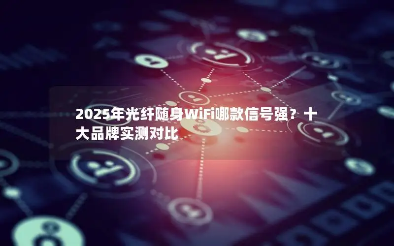 2025年光纤随身WiFi哪款信号强？十大品牌实测对比