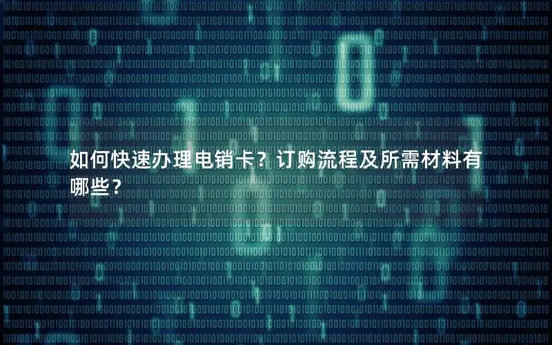 如何快速办理电销卡？订购流程及所需材料有哪些？