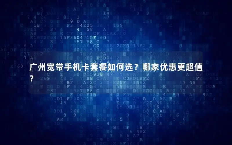 广州宽带手机卡套餐如何选？哪家优惠更超值？