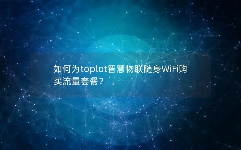 如何为toplot智慧物联随身WiFi购买流量套餐？
