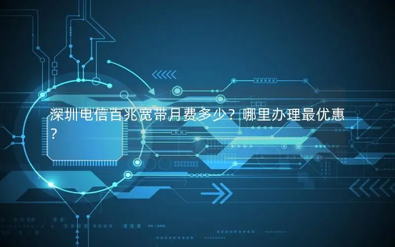 深圳电信百兆宽带月费多少？哪里办理最优惠？