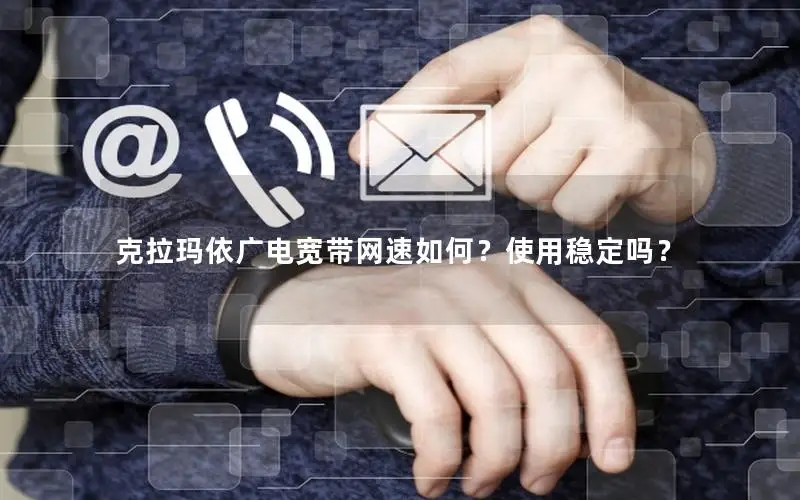 克拉玛依广电宽带网速如何？使用稳定吗？