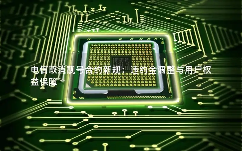电信取消靓号合约新规：违约金调整与用户权益保障