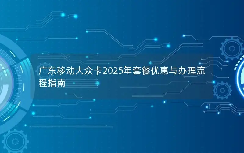 广东移动大众卡2025年套餐优惠与办理流程指南