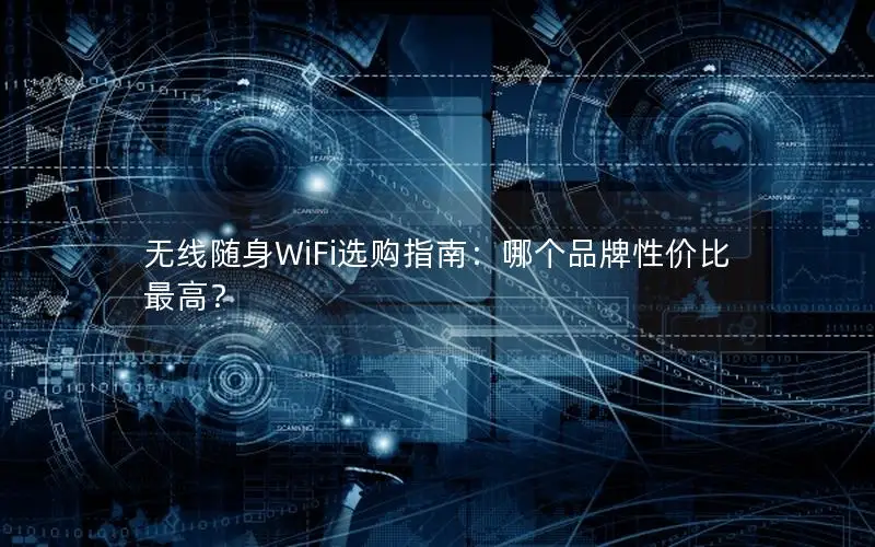 无线随身WiFi选购指南：哪个品牌性价比最高？