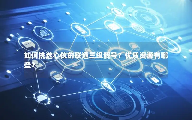 如何挑选心仪的联通三级靓号？优质资源有哪些？
