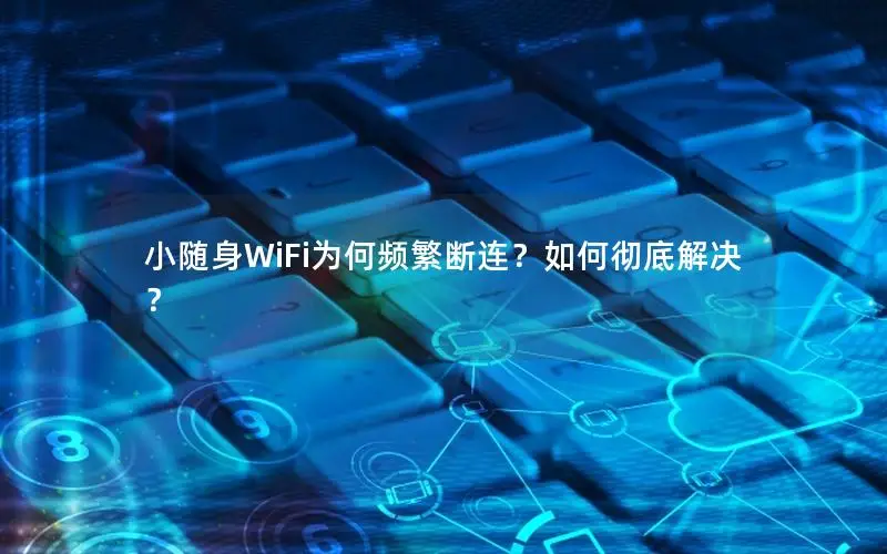 小随身WiFi为何频繁断连？如何彻底解决？