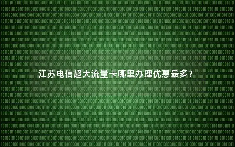 江苏电信超大流量卡哪里办理优惠最多？