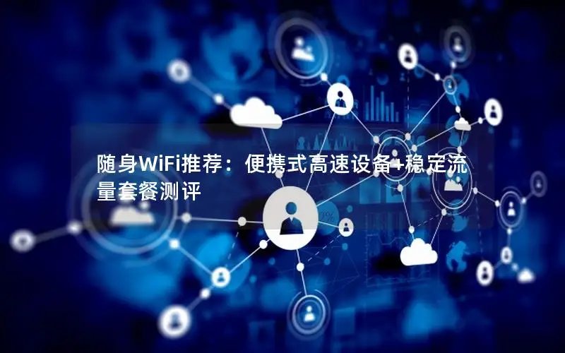 随身WiFi推荐：便携式高速设备+稳定流量套餐测评