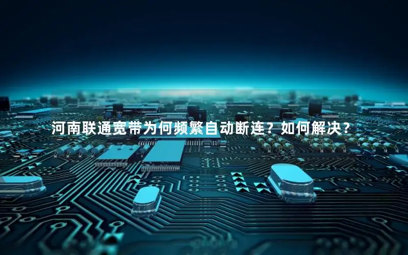 河南联通宽带为何频繁自动断连？如何解决？