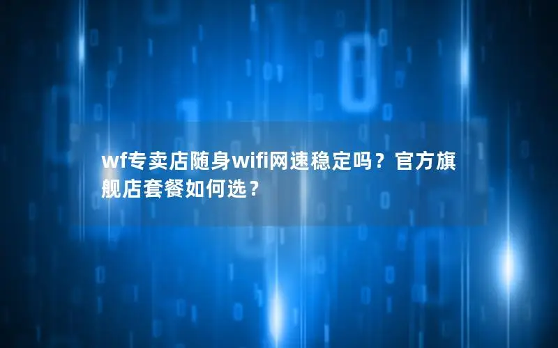 wf专卖店随身wifi网速稳定吗？官方旗舰店套餐如何选？
