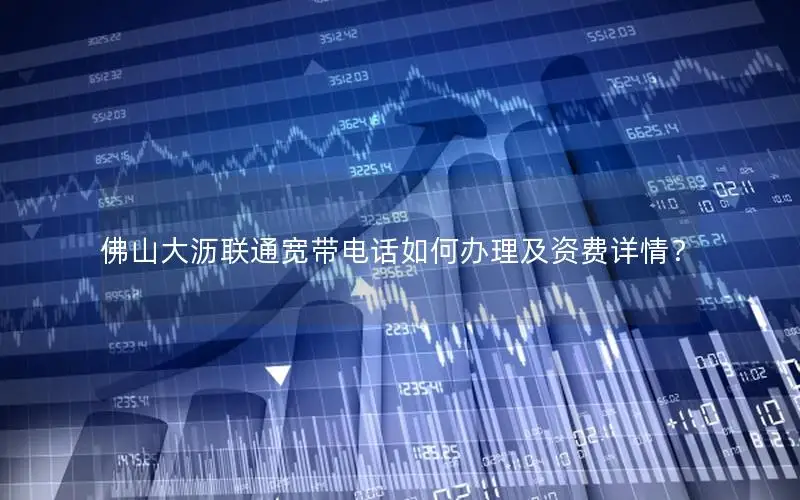 佛山大沥联通宽带电话如何办理及资费详情？