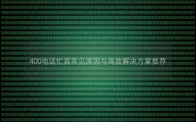 400电话忙音常见原因与高效解决方案推荐