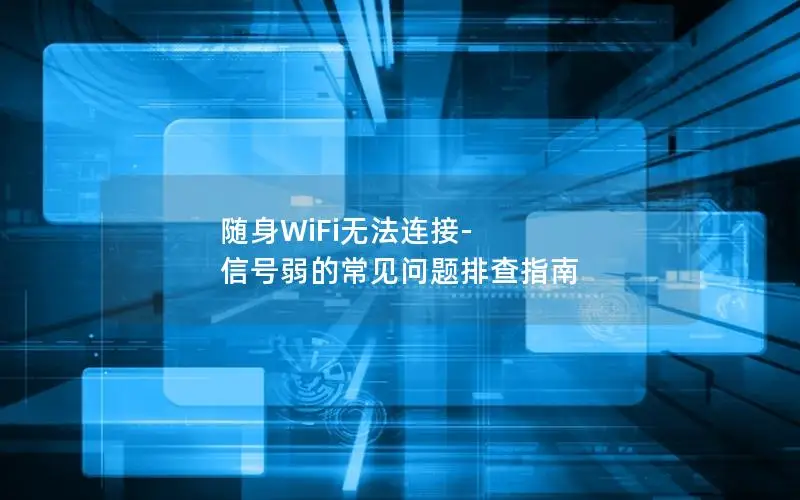 随身WiFi无法连接-信号弱的常见问题排查指南