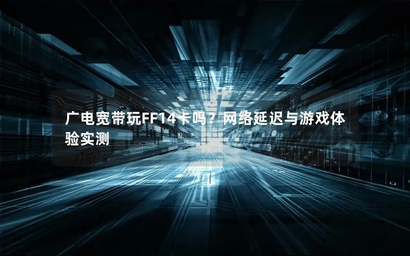 广电宽带玩FF14卡吗？网络延迟与游戏体验实测