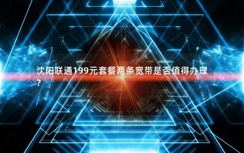 沈阳联通199元套餐两条宽带是否值得办理？