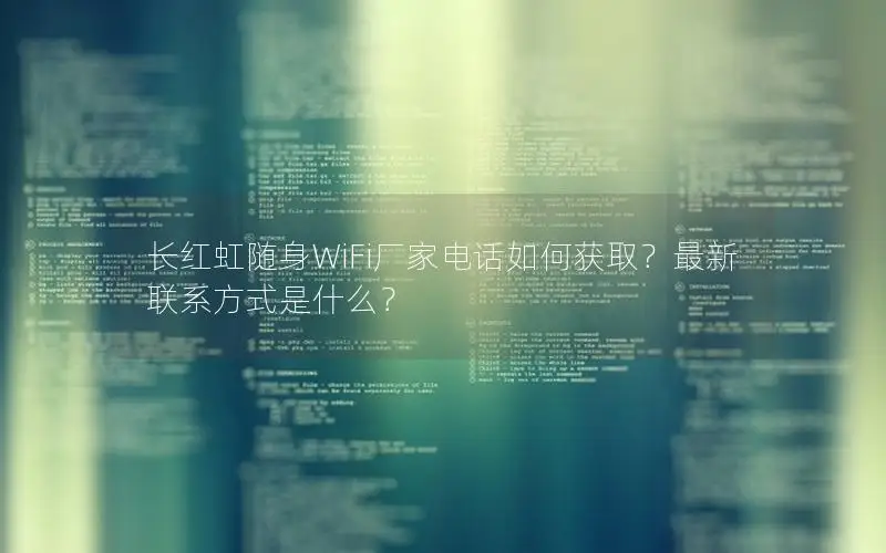 长红虹随身WiFi厂家电话如何获取？最新联系方式是什么？