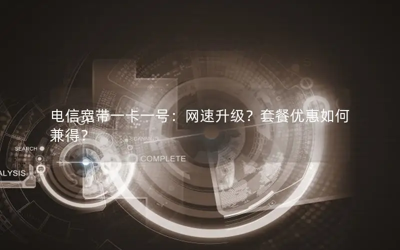 电信宽带一卡一号：网速升级？套餐优惠如何兼得？
