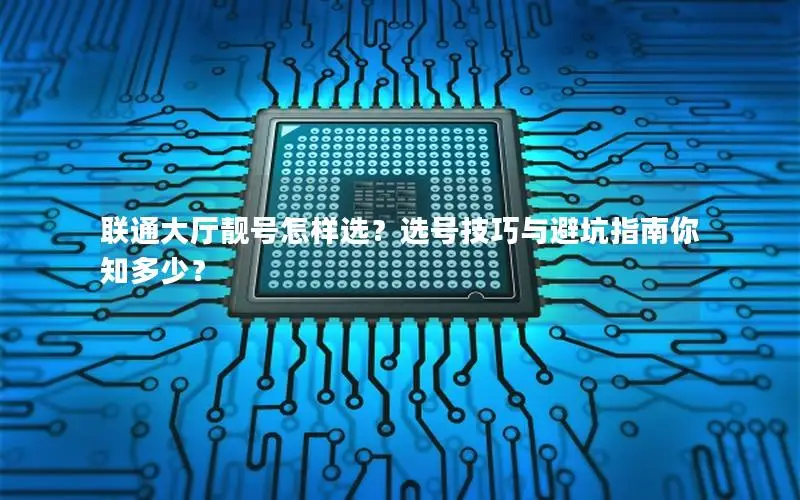 联通大厅靓号怎样选？选号技巧与避坑指南你知多少？