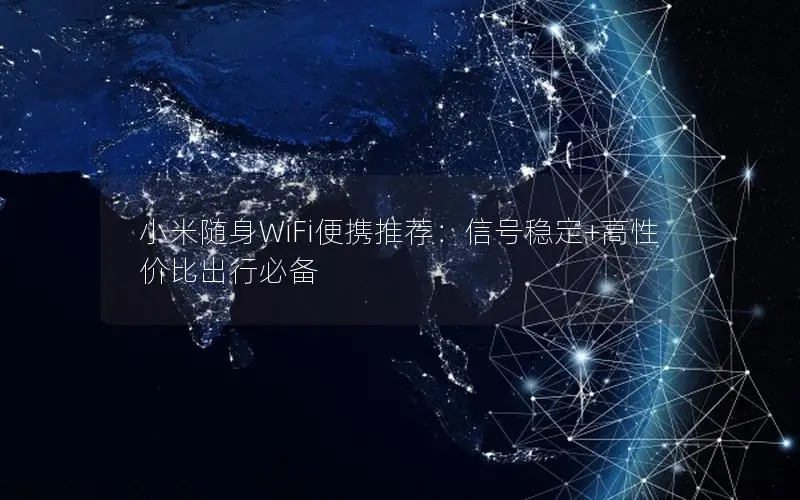 小米随身WiFi便携推荐：信号稳定+高性价比出行必备