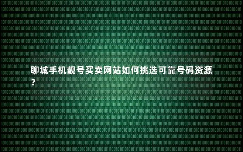 聊城手机靓号买卖网站如何挑选可靠号码资源？
