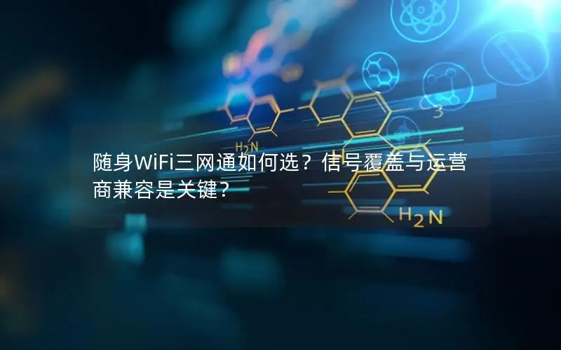随身WiFi三网通如何选？信号覆盖与运营商兼容是关键？