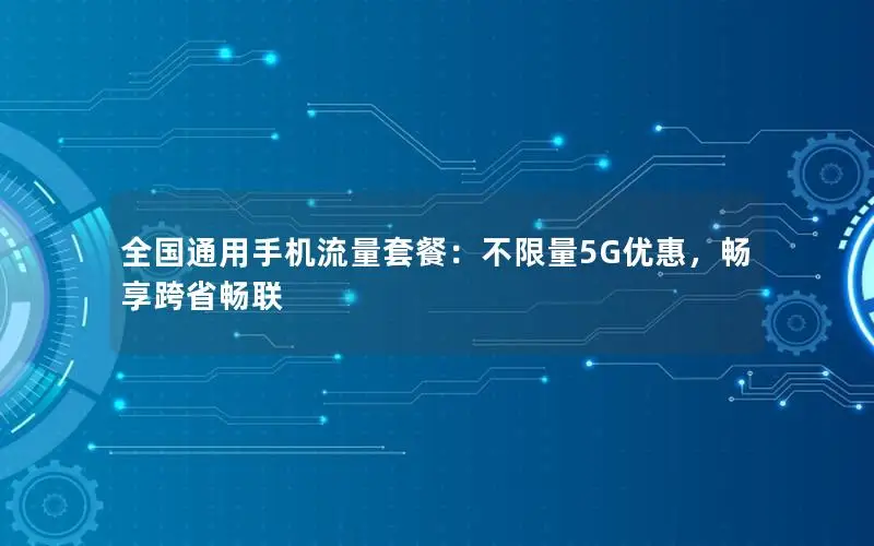全国通用手机流量套餐：不限量5G优惠，畅享跨省畅联