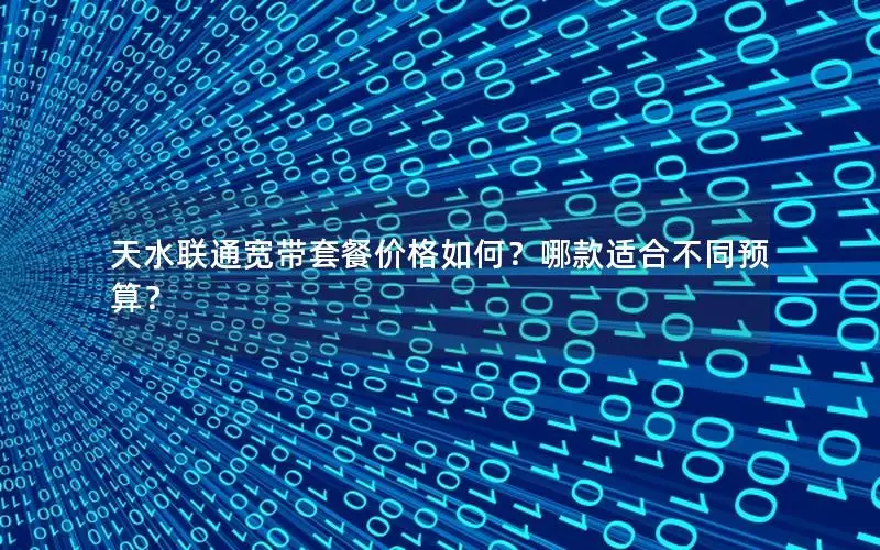天水联通宽带套餐价格如何？哪款适合不同预算？