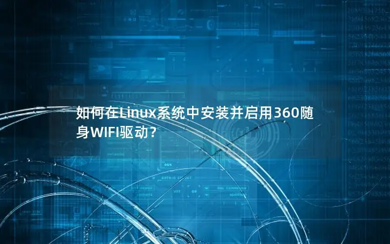 如何在Linux系统中安装并启用360随身WIFI驱动？