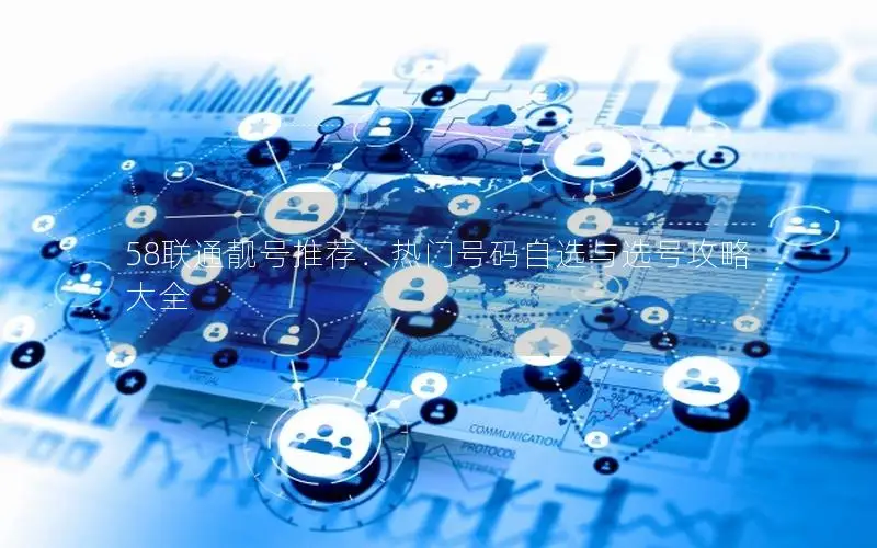 58联通靓号推荐：热门号码自选与选号攻略大全