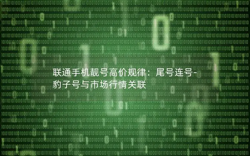联通手机靓号高价规律：尾号连号-豹子号与市场行情关联
