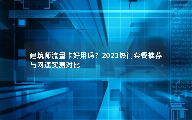 建筑师流量卡好用吗？2023热门套餐推荐与网速实测对比