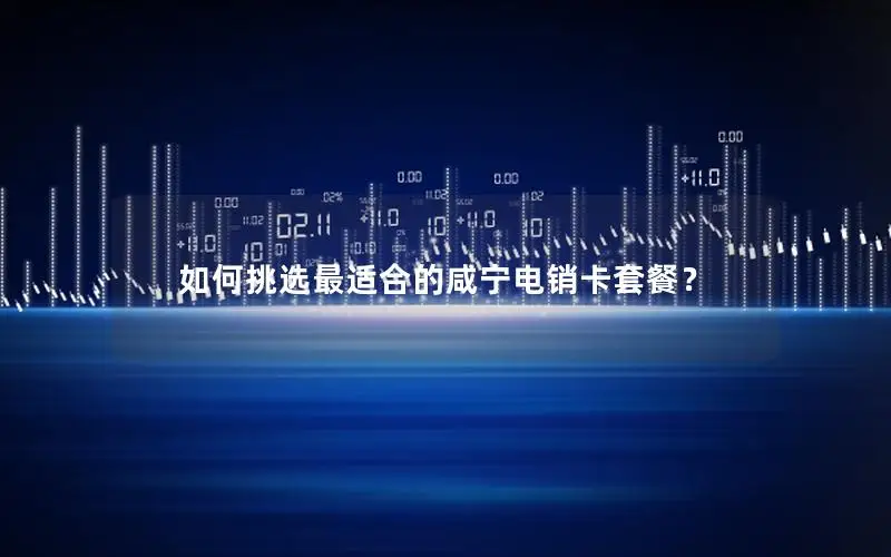 如何挑选最适合的咸宁电销卡套餐？