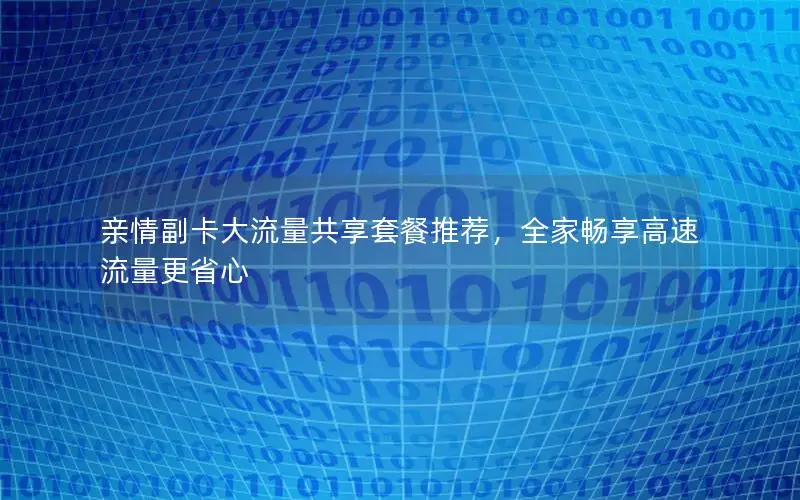 亲情副卡大流量共享套餐推荐，全家畅享高速流量更省心